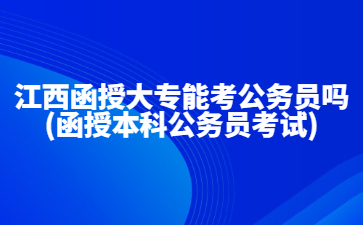 江西函授大专能考公务员吗?(函授本科公务员考试)