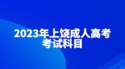 2023年上饶成人高考考试科目