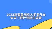 2023年南昌航空大学专升本未来工匠计划招生简章