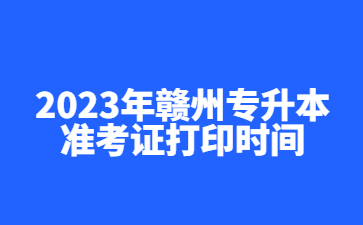 2023年赣州专升本准考证打印时间