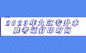 2023年九江专升本准考证打印时间