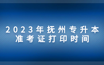 2023年抚州专升本准考证打印时间