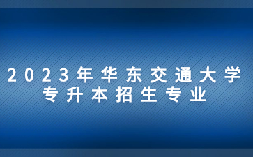 2023年华东交通大学专升本招生专业