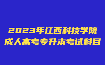 2023年江西科技学院成人高考专升本考试科目