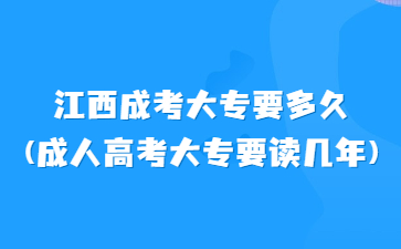 江西成考大专要多久?(成人高考大专要读几年)