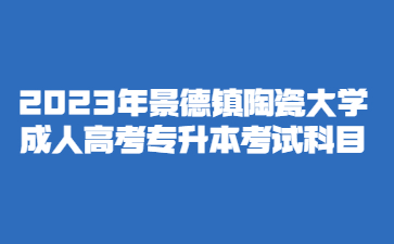 2023年景德镇陶瓷大学成人高考专升本考试科目