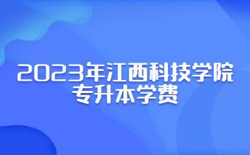 2023年江西科技学院专升本学费
