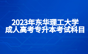 2023年东华理工大学成人高考专升本考试科目