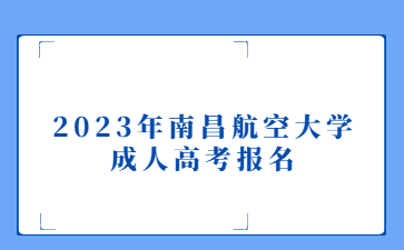 2023年南昌航空大学成人高考报名