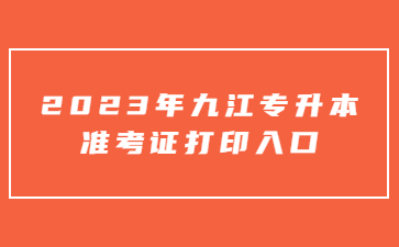 2023年九江专升本准考证打印入口