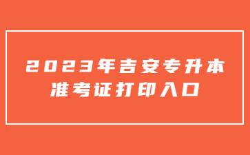 2023年吉安专升本准考证打印入口