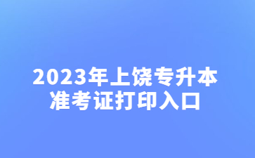 2023年上饶专升本准考证打印入口