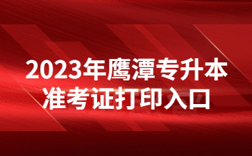 2023年鹰潭专升本准考证打印入口