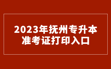 2023年抚州专升本准考证打印入口