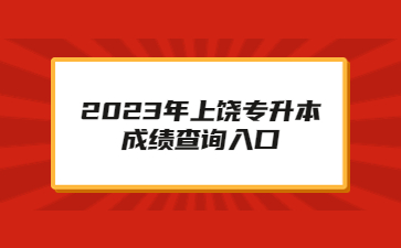 2023年上饶专升本成绩查询入口