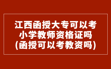 江西函授大专可以考小学教师资格证吗?(函授可以考教资吗)