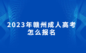 2023年赣州成人高考怎么报名？