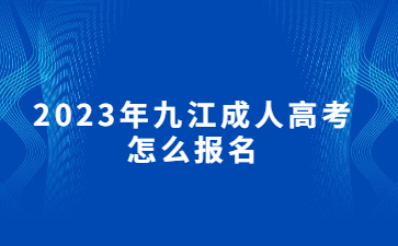 2023年九江成人高考怎么报名？