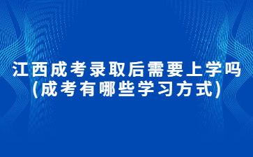 江西成考录取后需要上学吗?(成考有哪些学习方式)