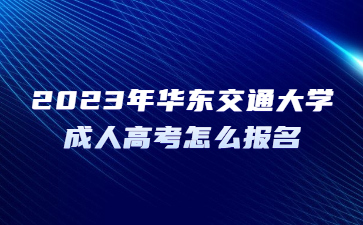 2023年华东交通大学成人高考怎么报名？