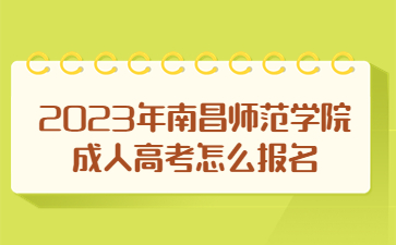 2023年南昌师范学院成人高考怎么报名？