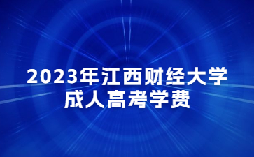 2023年江西财经大学成人高考学费