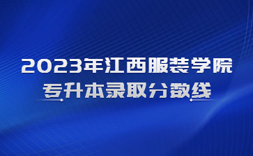 2023年江西服装学院专升本录取分数线