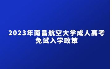 2023年南昌航空大学成人高考免试入学政策