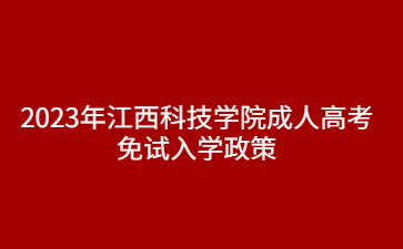 2023年江西科技学院成人高考免试入学政策