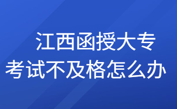 　江西函授大专考试不及格怎么办?
