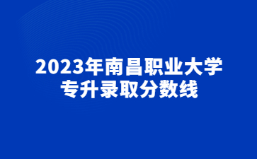 2023年南昌职业大学专升录取分数线