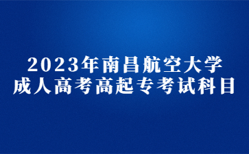 2023年南昌航空大学成人高考高起专考试科目