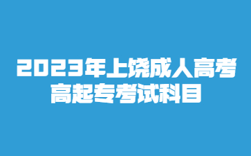 2023年上饶成人高考高起专考试科目