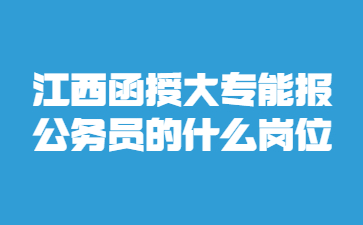 江西函授大专能报公务员的什么岗位?