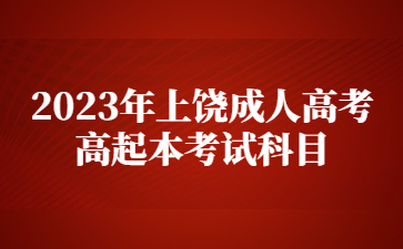 2023年上饶成人高考高起本考试科目