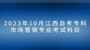 2023年10月江西自考专科市场营销专业考试科目