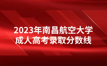 2023年南昌航空大学成人高考录取分数线