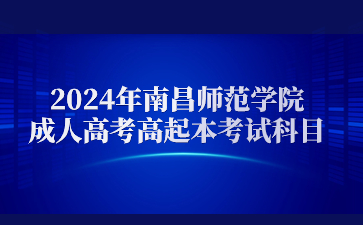 2024年南昌师范学院成人高考高起本考试科目