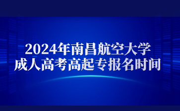 2024年南昌航空大学成人高考高起专报名时间