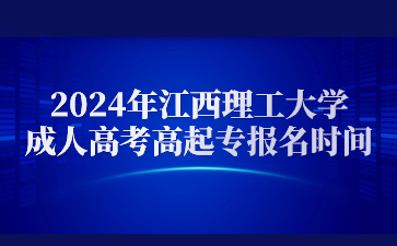 2024年江西理工大学成人高考高起专报名时间