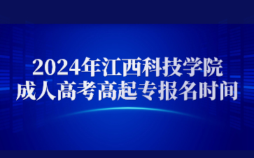 2024年江西科技学院成人高考高起专报名时间