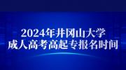 2024年井冈山大学成人高考高起专报名时间